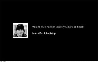Making stuff happen is really fucking difficult!
Jane ni Dhulchaointigh
Friday 10 May 13
 