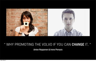 “ WHY PROMOTING THE VOLVO IF YOU CAN CHANGE IT. “
Anton Repponen & Irene Pereyra
Friday 10 May 13
 