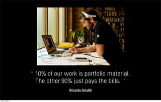 “ 10% of our work is portfolio material.
The other 90% just pays the bills. “
Ricardo Giraldi
Friday 10 May 13
 