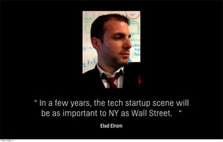 “ In a few years, the tech startup scene will
be as important to NY as Wall Street. “
Elad Elrom
Friday 10 May 13
 
