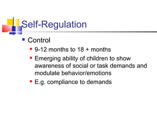 Self-Regulation
 Control
 9-12 months to 18 + months
 Emerging ability of children to show
awareness of social or task ...