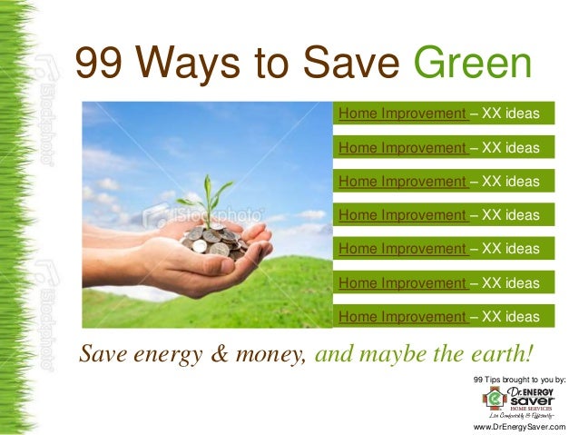 99 Tips brought to you by:
www.DrEnergySaver.com
99 Ways to Save Green
Save energy & money, and maybe the earth!
Home Improvement – XX ideas
Home Improvement – XX ideas
Home Improvement – XX ideas
Home Improvement – XX ideas
Home Improvement – XX ideas
Home Improvement – XX ideas
Home Improvement – XX ideas
 