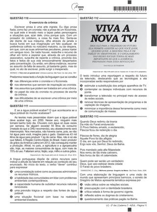 2014
LC - 2º dia | Caderno 7 - AZUL - Página 11
QUESTÃO 110
O exercício da crônica
Escrever prosa é uma arte ingrata. Eu digo prosa
na qual este é levado meio a tapas pelas personagens
e situações que, azar dele, criou porque quis. Com um
ele diante de sua máquina, olha através da janela e
busca fundo em sua imaginação um fato qualquer, de
preferência colhido no noticiário matutino, ou da véspera,
em que, com as suas artimanhas peculiares, possa injetar
um sangue novo. Se nada houver, resta-lhe o recurso de
olhar em torno e esperar que, através de um processo
associativo, surja-lhe de repente a crônica, provinda dos
fatos e feitos de sua vida emocionalmente despertados
pela concentração. Ou então, em última instância, recorrer
ao assunto da falta de assunto, já bastante gasto, mas do
qual, no ato de escrever, pode surgir o inesperado.
MORAES, V. Para viver um grande amor: crônicas e poemas. São Paulo: Cia. das Letras, 1991.
Predomina nesse texto a função da linguagem que se constitui
A
B nos elementos que servem de inspiração ao cronista.
C nos assuntos que podem ser tratados em uma crônica.
D no papel da vida do cronista no processo de escrita
da crônica.
E
de uma crônica.
QUESTÃO 111
E se a água potável acabar? O que aconteceria se a
água potável do mundo acabasse?
As teorias mais pessimistas dizem que a água potável
deve acabar logo, em 2050. Nesse ano, ninguém mais
tomará banho todo dia. Chuveiro com água só duas vezes
por semana. Se alguém exceder 55 litros de consumo
(metade do que a ONU recomenda), seu abastecimento será
interrompido. Nos mercados, não haveria carne, pois, se não
há água para você, imagine para o gado. Gastam-se 43 mil
litros de água para produzir 1 kg de carne. Mas, não é só ela
que faltará. A Região Centro-Oeste do Brasil, maior produtor
de grãos daAmérica Latina em 2012, não conseguiria manter
são, hoje, as maiores consumidoras de água, com mais de
70% do uso. Faltariam arroz, feijão, soja, milho e outros grãos.
Disponível em: http://super.abril.com.br. Acesso em: 30 jul. 2012.
A língua portuguesa dispõe de vários recursos para
indicar a atitude do falante em relação ao conteúdo de seu
enunciado. No início do texto, o verbo “dever” contribui
para expressar
A uma constatação sobre como as pessoas administram
os recursos hídricos.
B a habilidade das comunidades em lidar com problemas
ambientais contemporâneos.
C a capacidade humana de substituir recursos naturais
renováveis.
D uma previsão trágica a respeito das fontes de água
potável.
E
ambiental brasileira.
QUESTÃO 112
Disponível em: http://info.abril.com.br. Acesso em: 9 maio 2013 (adaptado).
O texto introduz uma reportagem a respeito do futuro
da televisão, destacando que as tecnologias a ela
incorporadas serão responsáveis por
A estimular a substituição dos antigos aparelhos de TV.
B contemplar os desejos individuais com recursos de
ponta.
C transformar a televisão no principal meio de acesso
às redes sociais.
D renovar técnicas de apresentação de programas e de
captação de imagens.
E minimizar a importância dessa ferramenta como meio
de comunicação de massa.
QUESTÃO 113
Quando Deus redimiu da tirania
Da mão do Faraó endurecido
O Povo Hebreu amado, e esclarecido,
O dia, em que por Deus foi redimido;
Ergo sois vós, Senhor, Deus da Bahia.
Pois mandado pela alta Majestade
Nos remiu de tão triste cativeiro,
Nos livrou de tão vil calamidade.
Quem pode ser senão um verdadeiro
Deus, que veio estirpar desta cidade
O Faraó do povo brasileiro.
DAMASCENO, D. (Org.). Melhores poemas: Gregório de Matos. São Paulo: Globo, 2006.
Com uma elaboração de linguagem e uma visão de
mundo que apresentam princípios barrocos, o soneto de
Gregório de Matos apresenta temática expressa por
A visão cética sobre as relações sociais.
B preocupação com a identidade brasileira.
C crítica velada à forma de governo vigente.
D
E questionamento das práticas pagãs na Bahia.
*AZUL25DOM11*
 