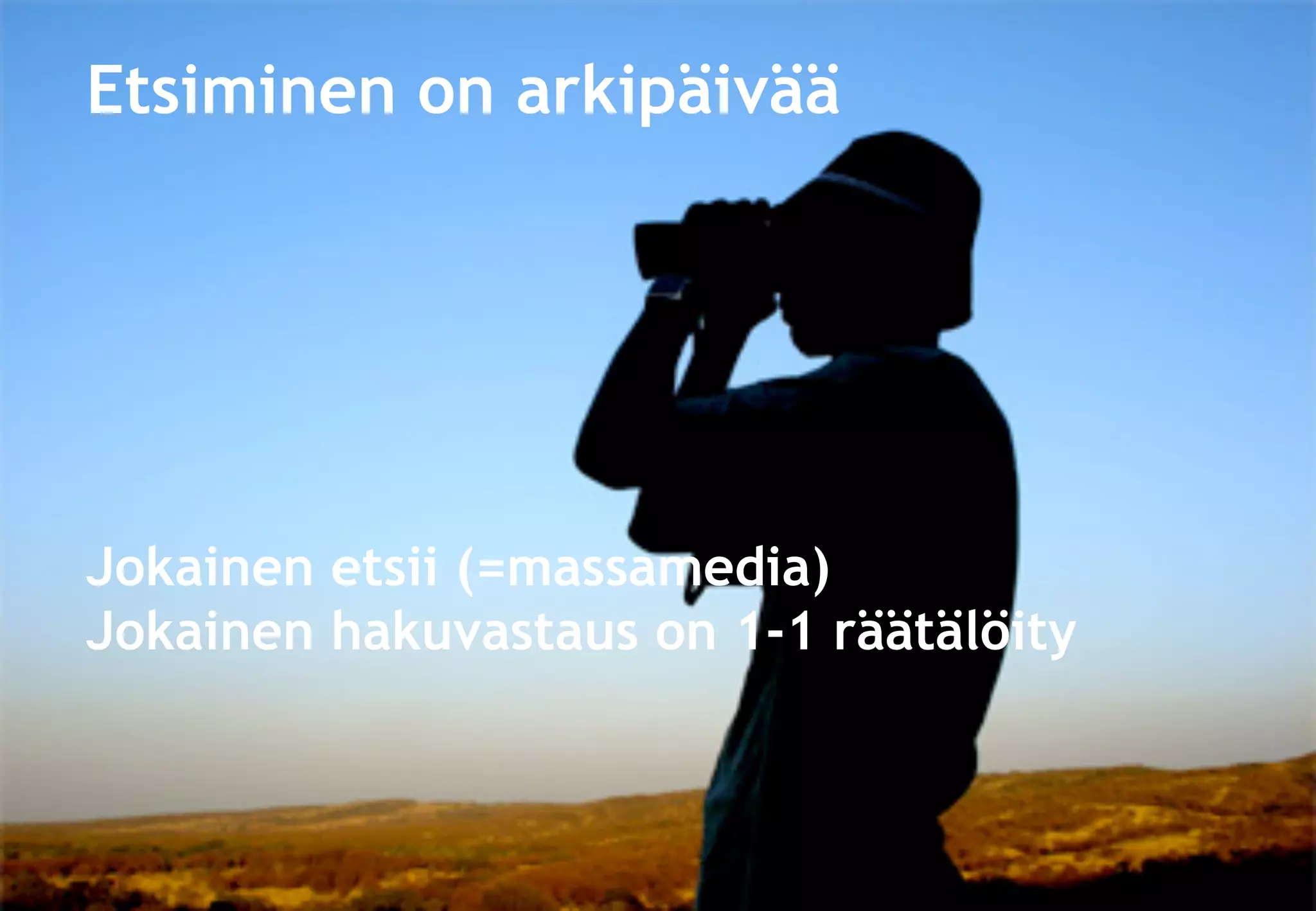 Etsiminen on arkipäivää
Jokainen etsii (=massamedia)
Jokainen hakuvastaus on 1-1 räätälöity
 