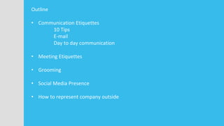 Outline
• Communication Etiquettes
10 Tips
E-mail
Day to day communication
• Meeting Etiquettes
• Grooming
• Social Media Presence
• How to represent company outside
 