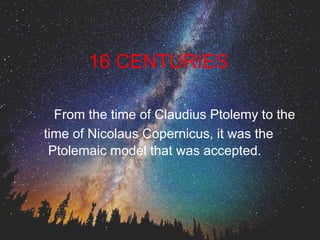 16 CENTURIES 
From the time of Claudius Ptolemy to the 
time of Nicolaus Copernicus, it was the 
Ptolemaic model that was accepted. 
 