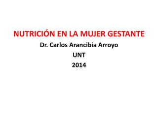 NUTRICIÓN EN LA MUJER GESTANTE 
Dr. Carlos Arancibia Arroyo 
UNT 
2014 
 