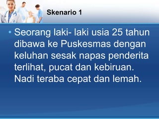 Skenario 1

• Seorang laki- laki usia 25 tahun
dibawa ke Puskesmas dengan
keluhan sesak napas penderita
terlihat, pucat dan kebiruan.
Nadi teraba cepat dan lemah.

 