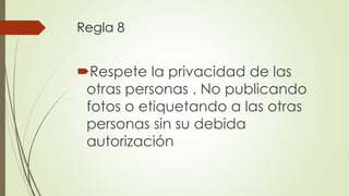 Regla 8
Respete la privacidad de las
otras personas . No publicando
fotos o etiquetando a las otras
personas sin su debida
autorización
 