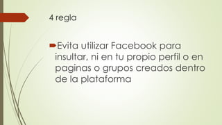 4 regla
Evita utilizar Facebook para
insultar, ni en tu propio perfil o en
paginas o grupos creados dentro
de la plataforma
 