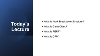 Today’s
Lecture
 What is Work Breakdown Structure?
 What is Gantt Chart?
 What is PERT?
 What is CPM?
 