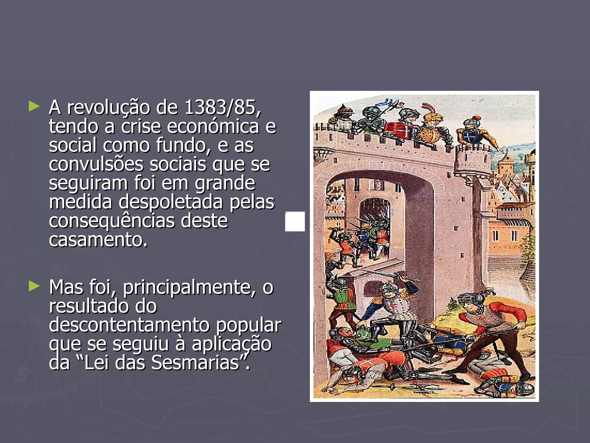 A revolução de 1383/85, tendo a crise económica e social como fundo, e as convulsões sociais que se seguiram foi em grande medida despoletada pelas consequências deste casamento. Mas foi, principalmente, o resultado do descontentamento popular que se seguiu à aplicação da “Lei das Sesmarias”. 