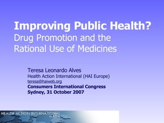 Improving Public Health?  Drug Promotion and the  Rational Use of Medicines Teresa Leonardo Alves Health Action International (HAI Europe) [email_address] Consumers International Congress Sydney, 31 October 2007 