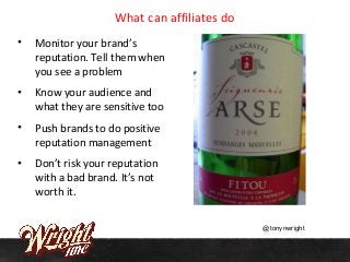What can affiliates do
• Monitor your brand’s
reputation. Tell them when
you see a problem
• Know your audience and
what t...