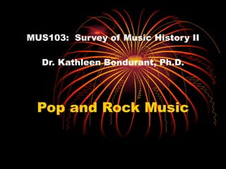 MUS103:  Survey of Music History II Dr. Kathleen Bondurant, Ph.D. Pop and Rock Music 