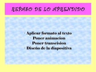 REPASO DE LO APRENDIDO
• Aplicar formato al texto
• Poner animacion
• Poner transcision
• Diseño de la diapositiva
 