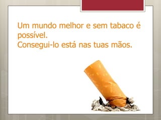 Um mundo melhor e sem tabaco é possível.Consegui-lo está nas tuas mãos.
