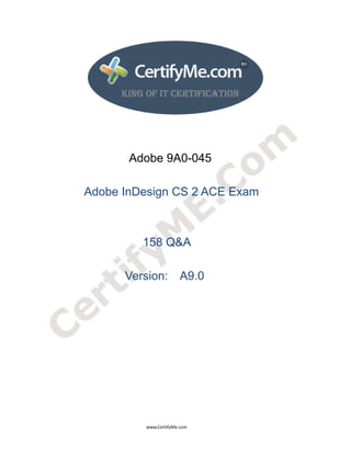  
 
 




                                                             Adobe 9A0-045

                              Adobe InDesign CS 2 ACE Exam



                                                                       158 Q&A

                                                           Version: A9.0




                                                                                      www.CertifyMe.com 
 
 