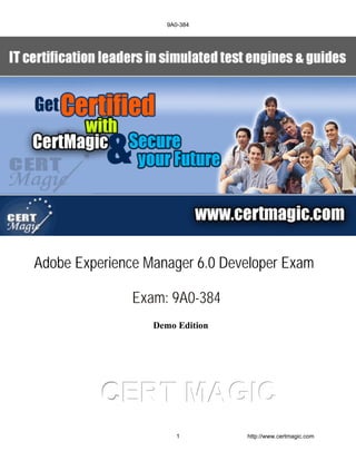 CCCEEERRRTTT MMMAAAGGGIIICCC
Demo Edition
Adobe Experience Manager 6.0 Developer Exam
Exam: 9A0-384
9A0-384
1 http://www.certmagic.com
 