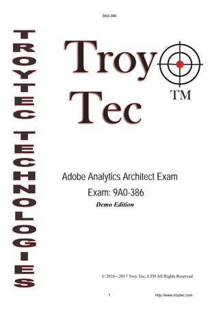 Demo Edition
© 2016 - 2017 Troy Tec, LTD All Rights Reserved
Adobe Analytics Architect Exam
Exam: 9A0-386
9A0-386
1 http://www.troytec.com
 