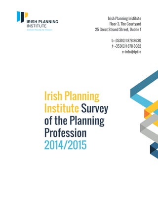 Irish Planning
Institute Survey
of the Planning
Profession
2014/2015
Irish Planning Institute
Floor 3, The Courtyard
25 Great Strand Street, Dublin 1
t: +353(0)1 878 8630
f: +353(0)1 878 8682
e: info@ipi.ie
 