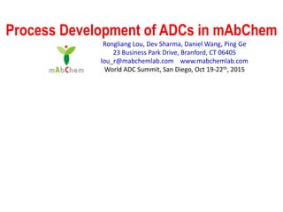 Process Development of ADCs in mAbChem
Rongliang Lou, Dev Sharma, Daniel Wang, Ping Ge
23 Business Park Drive, Branford, CT 06405
lou_r@mabchemlab.com www.mabchemlab.com
World ADC Summit, San Diego, Oct 19-22th, 2015
 