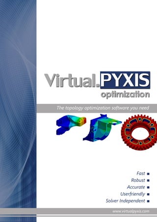 www.virtualpyxis.com 
V ir tu a l .PYXIS 
optimization 
The topology optimization software you need 
Fast 
Robust 
Accurate 
Userfriendly 
Solver Independent 
www.virtualpyxis.com 
 