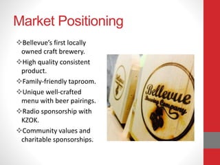 Market Positioning
Bellevue’s first locally
owned craft brewery.
High quality consistent
product.
Family-friendly taproom.
Unique well-crafted
menu with beer pairings.
Radio sponsorship with
KZOK.
Community values and
charitable sponsorships.
 