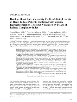 ORIGINAL ARTICLES
Baseline Heart Rate Variability Predicts Clinical Events
in Heart Failure Patients Implanted with Cardiac
Resynchronization Therapy: Validation by Means of
Related Complexity Index
Giulio Molon, M.D.,∗ Francesco Solimene, M.D.,† Donato Melissano, M.D.,‡
Antonio Curnis, M.D.,§ Giuseppina Belotti, M.D.,# Natale Marrazzo, M.D.,†
Jacek Marczyk, B.S.,¶ Francesco Accardi, B.S.,∗∗ Giovanni Raciti, B.S.,∗∗ and
Paolo Zecchi, M.D.††
From the ∗Department of Cardiology, S. Cuore Hospital, Negrar, Verona, Italy; †Casa di Cura Montevergine,
Mercogliano, Avellino, Italy; ‡P.O. di Casarano, Casarano, Lecce, Italy; §A.O. Spedali Civili, Brescia, Italy;
#O. di Treviglio – Caravaggio, Treviglio, Bergamo, Italy; ¶Ontomed, Ann Arbor, MI; ∗∗Boston Scientiﬁc,
Segrate, Milan, Italy; and ††Cattolica University del Sacro Cuore – Policlinico A. Gemelli, Roma, Italy
Background: Studies on the physiology of the cardiovascular system suggest that generation of
the heart rate (HR) signal is governed by nonlinear dynamics. Linear and nonlinear indices of HR
variability (HRV) have been shown to predict outcome in heart failure (HF). Aim of the present study
is to assess if a HR-related complexity predicts adverse clinical and cardiovascular events at 1 year
in patients implanted with cardiac resynchronization therapy (CRT).
Methods: In sixty patients implanted with CRT (Renewal), 24-hour HR data were retrieved at
patient discharge and 1-year follow-up. A set of linear indices of HRV were considered: mean HR,
standard deviation of normal beat to normal beat (SDANN), and HR footprint. Two novel nonlinear
indices were calculated by means of a speciﬁc algorithm (OntoSpace): HR-complexity (HR-Co) and
HR-entropy (HR-En). Predictors of adverse clinical outcome (functional class deterioration or major
hospitalizations for cardiovascular causes or all-cause mortality) and of HRV recovery were sought
by means of multivariate analysis.
Results: HR-Co and HR-En were found to be highly correlated with the other traditional indices of
HRV. Lower baseline values of complexity were associated with adverse clinical outcomes (hazard
ratio [HR] 0.71; 95% conﬁdence interval [CI] 0.54–0.95; P < 0.02).
Conclusion: Complexity and entropy indices, calculated from 24-hour normal beat to normal beat
(RR) intervals well represent patient’s autonomic function. In this limited set of data, HF patients with
lower baseline complexity-related indices, representing a more compromised autonomic function,
present worse clinical outcome at 1-year follow-up.
Ann Noninvasive Electrocardiol 2010;15(4):301–307
biventricular pacing/deﬁbrillation; heart rate variability
It is known that physiologic systems, both in their
healthy and diseased condition, operate under un-
stable conditions and that nonlinear dynamics un-
derlay the generation of most biologic signals.1,2
Among these signals, the analysis of heart rate
(HR) and its HR variability (HRV) have become
Address for correspondence: G. Molon, M.D., Department of Cardiology, Sacro Cuore Hospital, via Sempreboni 5, 37024 Negrar, Verona,
Italy. Fax: +390457500480; E-mail: giulio.molon@sacrocuore.it
important and widely used means for assessing
cardiovascular autonomic regulation. HRV impair-
ment is associated with many cardiovascular dis-
eases, including ischemic disease3,4
and heart fail-
ure (HF),5–7
and has been found to have predictive
value of adverse outcome. Traditional time and
C 2010, Wiley Periodicals, Inc.
301
 
