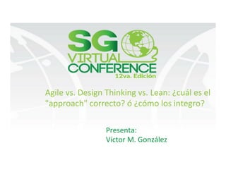 victormgonzalez.me
Agile	vs.	Design	Thinking	vs.	Lean:	¿cuál	es	el	
"approach"	correcto?	ó	¿cómo	los	integro?		
Presenta:	
Víctor	M.	González	
 