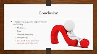 Conclusion
• Things you can do to improve your
well-being:
• Meditation
• Yoga
• Gratitude Journaling
• Thought Log
• And much more! Email me:
dustin.raymer@wilkes.edu
 