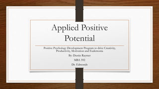 Applied Positive
Potential
Positive Psychology Development Program to drive Creativity,
Productivity, Motivation and Eudemonia
By: Dustin Raymer
MBA 592
Dr. Edmonds
 