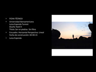 • FICHA TÉCNICA
• Universidad Iberoamericana
Luisa Esponda Turrent
Diseño Textil II
Título: Ser en piedras Sin filtro
• Encuadre: Horizontal Perspectiva: Lineal
Fecha de construcción: 02-04-15
• Luisa Esponda
 