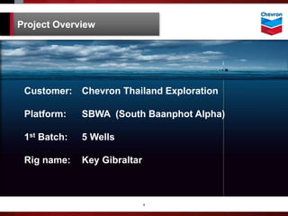 4
Customer: Chevron Thailand Exploration
Platform: SBWA (South Baanphot Alpha)
1st Batch: 5 Wells
Rig name: Key Gibraltar
Project Overview
 