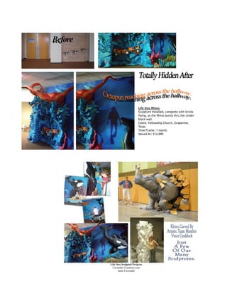  
Life Size Rhino:
Sculpture installed, complete with bricks
flying, as the Rhino bursts thru the cinder
block wall.
Client: Fellowship Church, Grapevine,
Texas
Time Frame: 1 month
Valued At: $12,000
Before…
 