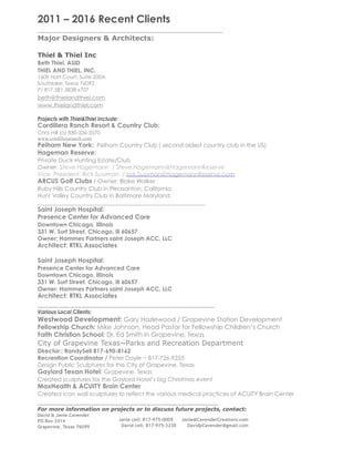 2011 – 2016 Recent Clients
__________________________________________
Major Designers & Architects:
Thiel & Thiel Inc
Beth Thiel, ASID 
THIEL AND THIEL, INC.
1609 Hart Court, Suite 200A
Southlake, Texas 76092
P/ 817.581.3838 x707
beth@thielandthiel.com
www.thielandthiel.com
Projects with Thiel&Thiel Include:
Cordillera Ranch Resort & Country Club:
Chris Hill (o) 830-336-3570
www.cordilleraranch.com
Pelham New York: Pelham Country Club ( second oldest country club in the US)
Hageman Reserve:
Private Duck Hunting Estate/Club
Owner: Steve Hagemann / Steve.Hagemann@HagemannReserve
Vice President: Rick Sussman / rick.Sussman@HagemannReserve.com
ARCUS Golf Clubs / Owner: Blake Walker
Ruby Hills Country Club in Pleasanton, California
Hunt Valley Country Club in Baltimore Maryland
__________________________________________________________
Saint Joseph Hospital:
Presence Center for Advanced Care
Downtown Chicago, Illinois
331 W. Surf Street, Chicago, ill 60657
Owner: Hammes Partners saint Joseph ACC, LLC
Architect: RTKL Associates
Saint Joseph Hospital:
Presence Center for Advanced Care
Downtown Chicago, Illinois
331 W. Surf Street, Chicago, ill 60657
Owner: Hammes Partners saint Joseph ACC, LLC
Architect: RTKL Associates
________________________________________
Various Local Clients:
Westwood Development: Gary Hazlewood / Grapevine Station Development
Fellowship Church: Mike Johnson, Head Pastor for Fellowship Children’s Church
Faith Christian School: Dr. Ed Smith in Grapevine, Texas
City of Grapevine Texas~Parks and Recreation Department
Director:: RandySell 817-690-8162
Recreation Coordinator / Peter Doyle ~ 817-726-9253
Design Public Sculptures for the City of Grapevine, Texas
Gaylord Texan Hotel: Grapevine, Texas
Created sculptures for the Gaylord Hotel’s big Christmas event
MaxHealth & ACUITY Brain Center
Created icon wall sculptures to reflect the various medical practices of ACUITY Brain Center
_________________________________________
For more information on projects or to discuss future projects, contact:
David & Janie Cavender
PO Box 2414
Grapevine, Texas 76099
Janie cell: 817-975-0009 Janie@CavenderCreations.com
David cell: 817-975-3238 DavidpCavender@gmail.com
 