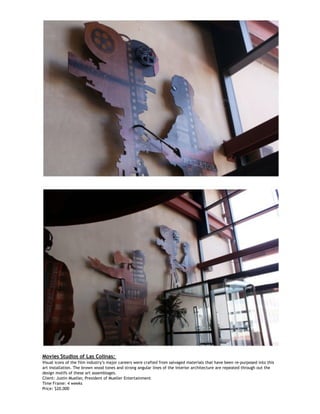 Movies Studios of Las Colinas:
Visual icons of the film industry’s major careers were crafted from salvaged materials that have been re-purposed into this
art installation. The brown wood tones and strong angular lines of the interior architecture are repeated through out the
design motifs of these art assemblages.
Client: Justin Mueller, President of Mueller Entertainment
Time Frame: 4 weeks
Price: $20,000
 