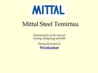 Mittal Steel Temirtau
Improvements in the areas of
Costing, Budgeting and MIS
During the tenure of
Sivakumar
 