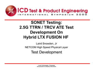 Lucent Technologies - Proprietary
Use pursuant to Company instructions
SONET Testing:
2.5G TTRN / TRCV ATE Test
Development On
Hybrid LTX FUSION HF
Laird Snowden, Jr
NETCOM High Speed Physical Layer
Test Development
 
