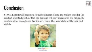 Conclusion
STAY2GETHER will become a household name. There are endless uses for the
product and studies show that the demand will only increase in the future. By
combining technology and fashion we ensure that your child will be safe and
stylish.
 