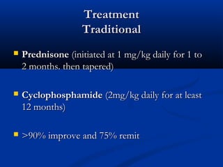 Treatment
                   Traditional
   Prednisone (initiated at 1 mg/kg daily for 1 to
    2 months. then tapered)

   Cyclophosphamide (2mg/kg daily for at least
    12 months)

   >90% improve and 75% remit
 