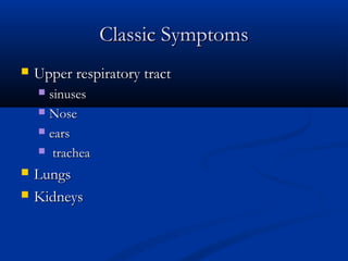 Classic Symptoms
   Upper respiratory tract
     sinuses
     Nose

     ears

     trachea

   Lungs
   Kidneys
 