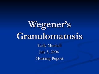 Wegener’s Granulomatosis Kelly Mitchell July 5, 2006  Morning Report 