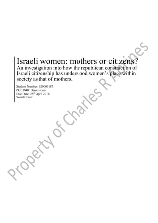 Israeli women: mothers or citizens?
An investigation into how the republican construction of
Israeli citizenship has understood women’s place within
society as that of mothers.
Student Number: 620006187
POL3040: Dissertation
Due Date: 26th
April 2016
Word Count:
 