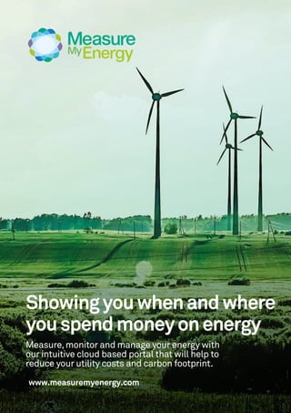 Measure,monitor andmanage your energy with
our intuitive cloud based portal that will help to
reduce your utility costsand carbon footprint.
www.measuremyenergy.com
Showingyouwhenandwhere
youspendmoneyonenergy
 