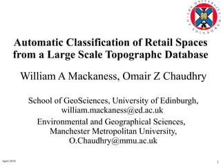 Automatic Classification of Retail Spaces from a Large Scale Topographc Database William A Mackaness, Omair Z Chaudhry School of GeoSciences, University of Edinburgh, william.mackaness@ed.ac.uk  Environmental and Geographical Sciences,  Manchester Metropolitan University, O.Chaudhry@mmu.ac.uk 