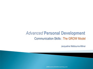 Communication Skills : The GROW Model
Jacqueline Melbourne-Milner
JMMCommLifeSkillsCoaching.com
 
