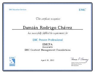 EMC Proven Professional
This certificate recognizes
has successfully fulfilled the requirements for
PROFESSIONAL
Damián Rodrigo Chávez
EMCPA
Associate
EMC Content Management Foundations
April 10, 2012
 