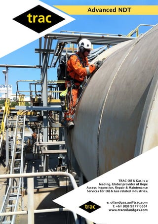 Advanced NDT
e: oilandgas.au@trac.com
t: +61 (0)8 9277 6551
www.tracoilandgas.com
TRAC Oil & Gas is a
leading, Global provider of Rope
Access Inspection, Repair & Maintenance
Services for Oil & Gas related industries.
 