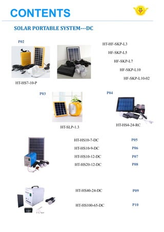 CONTENTSCONTENTSCONTENTS
SOLAR PORTABLE SYSTEM---DC
HT-SLP-1.3
HT-HS10-7-DC
HT-HS10-9-DC
HT-HS10-12-DC
HT-HS20-12-DC
HT-HS40-24-DC
P02
P05
P06
P07
P08
P09
HT-HS100-65-DC
HT-HF-SKP-L3
HF-SKP-L5
HF-SKP-L7
HF-SKP-L10
HF-SKP-L10-02
HT-HS7-10-P
P10
P03 P04
HT-HS4-24-RC
 